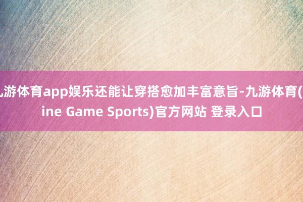 九游体育app娱乐还能让穿搭愈加丰富意旨-九游体育(Nine Game Sports)官方网站 登录入口