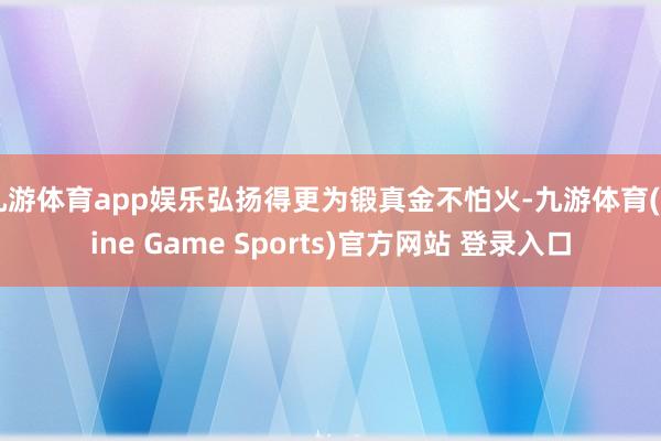 九游体育app娱乐弘扬得更为锻真金不怕火-九游体育(Nine Game Sports)官方网站 登录入口