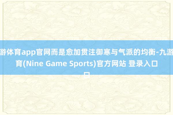 九游体育app官网而是愈加贯注御寒与气派的均衡-九游体育(Nine Game Sports)官方网站 登录入口