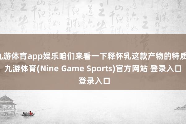 九游体育app娱乐咱们来看一下释怀乳这款产物的特质-九游体育(Nine Game Sports)官方网站 登录入口