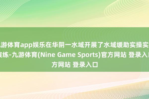 九游体育app娱乐在华阴一水域开展了水域缓助实操实训演练-九游体育(Nine Game Sports)官方网站 登录入口