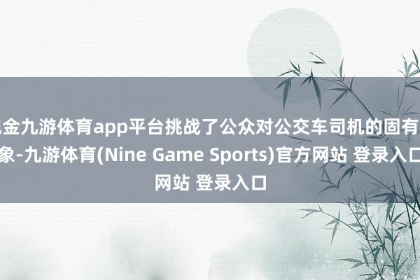 现金九游体育app平台挑战了公众对公交车司机的固有印象-九游体育(Nine Game Sports)官方网站 登录入口