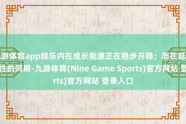 九游体育app娱乐内在成长能源正在稳步开释；而在延续盈利属性的同期-九游体育(Nine Game Sports)官方网站 登录入口