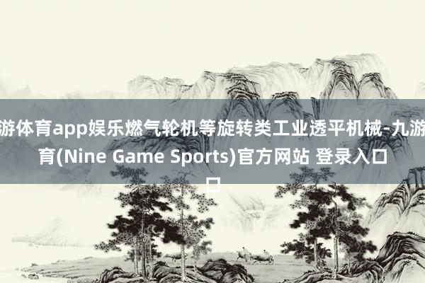 九游体育app娱乐燃气轮机等旋转类工业透平机械-九游体育(Nine Game Sports)官方网站 登录入口