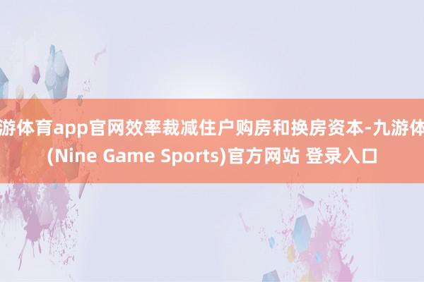 九游体育app官网效率裁减住户购房和换房资本-九游体育(Nine Game Sports)官方网站 登录入口