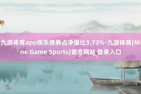 九游体育app娱乐债券占净值比3.73%-九游体育(Nine Game Sports)官方网站 登录入口