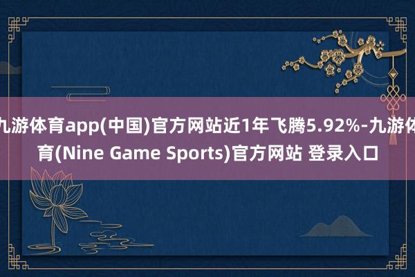 九游体育app(中国)官方网站近1年飞腾5.92%-九游体育(Nine Game Sports)官方网站 登录入口