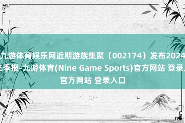 九游体育娱乐网近期游族集聚（002174）发布2024年三季报-九游体育(Nine Game Sports)官方网站 登录入口