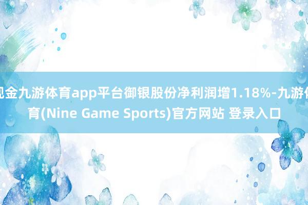 现金九游体育app平台御银股份净利润增1.18%-九游体育(Nine Game Sports)官方网站 登录入口