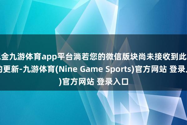 现金九游体育app平台淌若您的微信版块尚未接收到此功能的更新-九游体育(Nine Game Sports)官方网站 登录入口