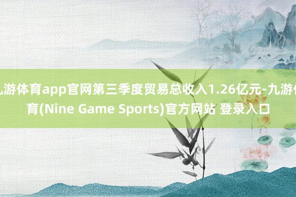 九游体育app官网第三季度贸易总收入1.26亿元-九游体育(Nine Game Sports)官方网站 登录入口