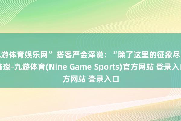 九游体育娱乐网” 搭客严金泽说：“除了这里的征象尽头璀璨-九游体育(Nine Game Sports)官方网站 登录入口