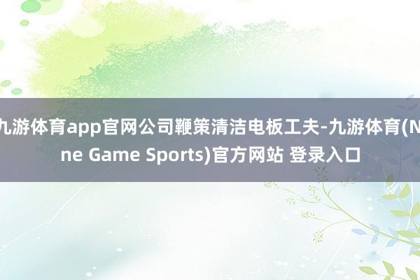 九游体育app官网公司鞭策清洁电板工夫-九游体育(Nine Game Sports)官方网站 登录入口