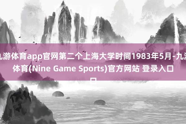 九游体育app官网第二个上海大学时间1983年5月-九游体育(Nine Game Sports)官方网站 登录入口