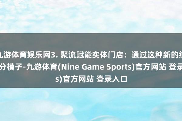 九游体育娱乐网3. 聚流赋能实体门店：通过这种新的绿色积分模子-九游体育(Nine Game Sports)官方网站 登录入口