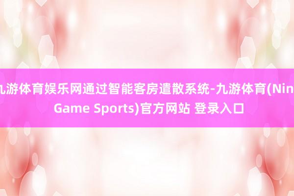 九游体育娱乐网通过智能客房遣散系统-九游体育(Nine Game Sports)官方网站 登录入口