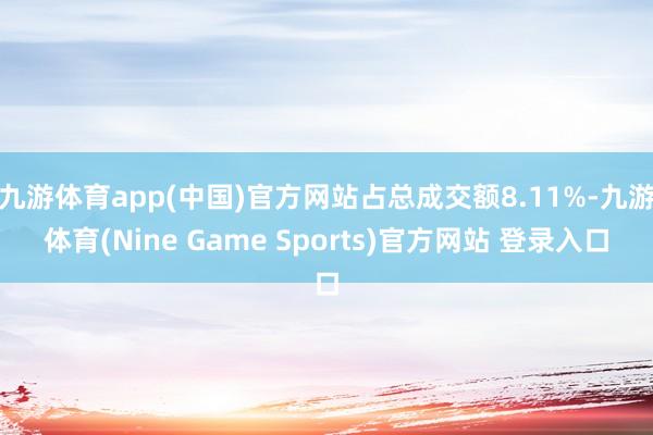 九游体育app(中国)官方网站占总成交额8.11%-九游体育(Nine Game Sports)官方网站 登录入口