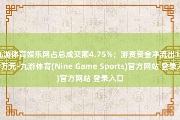 九游体育娱乐网占总成交额4.75%；游资资金净流出160.5万元-九游体育(Nine Game Sports)官方网站 登录入口