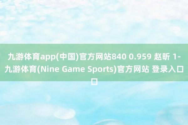 九游体育app(中国)官方网站840 0.959 赵昕 1-九游体育(Nine Game Sports)官方网站 登录入口