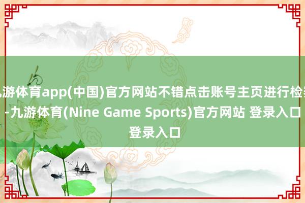 九游体育app(中国)官方网站不错点击账号主页进行检察-九游体育(Nine Game Sports)官方网站 登录入口