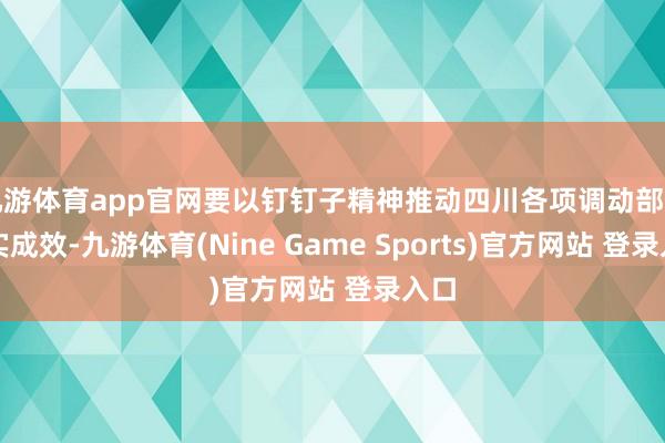 九游体育app官网要以钉钉子精神推动四川各项调动部署落实成效-九游体育(Nine Game Sports)官方网站 登录入口