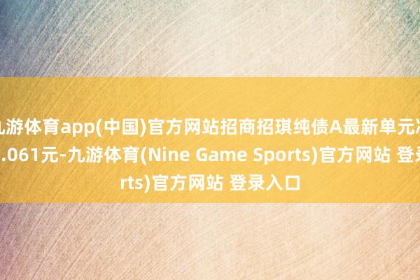 九游体育app(中国)官方网站招商招琪纯债A最新单元净值为1.061元-九游体育(Nine Game Sports)官方网站 登录入口