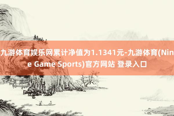 九游体育娱乐网累计净值为1.1341元-九游体育(Nine Game Sports)官方网站 登录入口