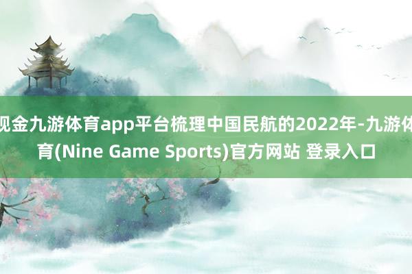 现金九游体育app平台　　梳理中国民航的2022年-九游体育(Nine Game Sports)官方网站 登录入口