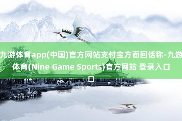 九游体育app(中国)官方网站　　支付宝方面回话称-九游体育(Nine Game Sports)官方网站 登录入口