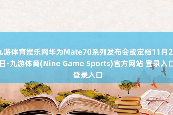 九游体育娱乐网华为Mate70系列发布会或定档11月26日-九游体育(Nine Game Sports)官方网站 登录入口