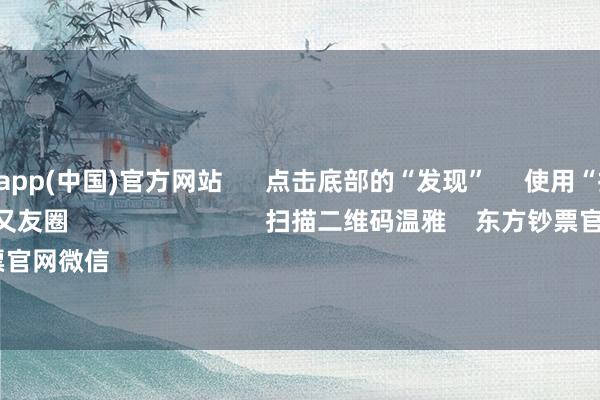 九游体育app(中国)官方网站      点击底部的“发现”     使用“扫一扫”     即可将网页共享至一又友圈                            扫描二维码温雅    东方钞票官网微信                                                                        沪股通             深股通   