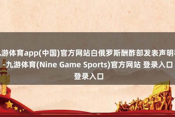 九游体育app(中国)官方网站白俄罗斯酬酢部发表声明称-九游体育(Nine Game Sports)官方网站 登录入口