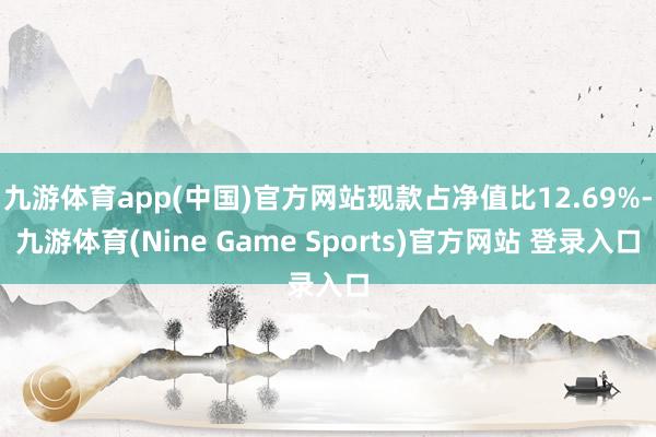 九游体育app(中国)官方网站现款占净值比12.69%-九游体育(Nine Game Sports)官方网站 登录入口