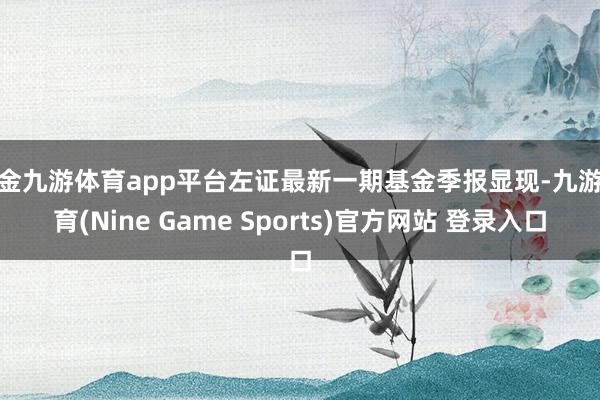 现金九游体育app平台左证最新一期基金季报显现-九游体育(Nine Game Sports)官方网站 登录入口