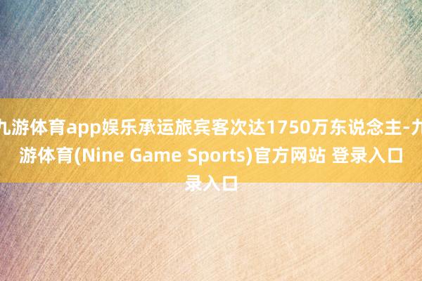 九游体育app娱乐承运旅宾客次达1750万东说念主-九游体育(Nine Game Sports)官方网站 登录入口