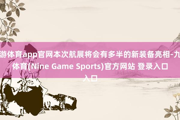 九游体育app官网本次航展将会有多半的新装备亮相-九游体育(Nine Game Sports)官方网站 登录入口