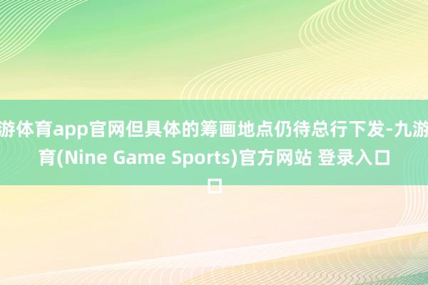 九游体育app官网但具体的筹画地点仍待总行下发-九游体育(Nine Game Sports)官方网站 登录入口