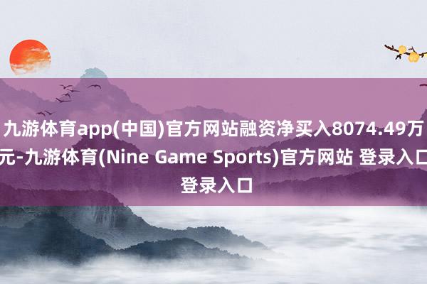 九游体育app(中国)官方网站融资净买入8074.49万元-九游体育(Nine Game Sports)官方网站 登录入口