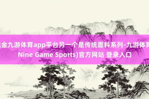 现金九游体育app平台另一个是传统面料系列-九游体育(Nine Game Sports)官方网站 登录入口