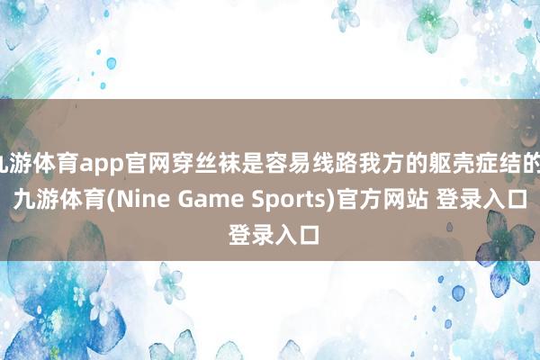 九游体育app官网穿丝袜是容易线路我方的躯壳症结的-九游体育(Nine Game Sports)官方网站 登录入口