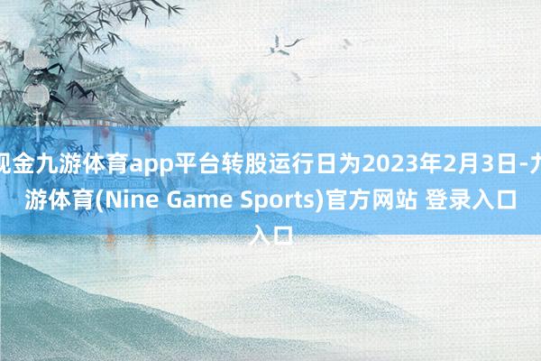 现金九游体育app平台转股运行日为2023年2月3日-九游体育(Nine Game Sports)官方网站 登录入口