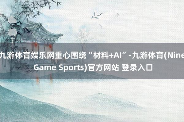 九游体育娱乐网重心围绕“材料+AI”-九游体育(Nine Game Sports)官方网站 登录入口