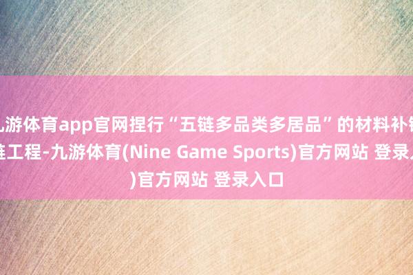 九游体育app官网捏行“五链多品类多居品”的材料补链强链工程-九游体育(Nine Game Sports)官方网站 登录入口