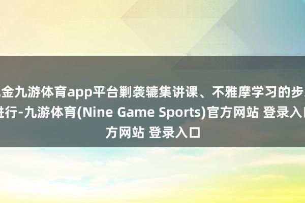 现金九游体育app平台剿袭辘集讲课、不雅摩学习的步地进行-九游体育(Nine Game Sports)官方网站 登录入口