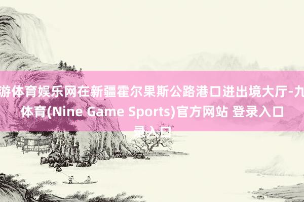 九游体育娱乐网在新疆霍尔果斯公路港口进出境大厅-九游体育(Nine Game Sports)官方网站 登录入口