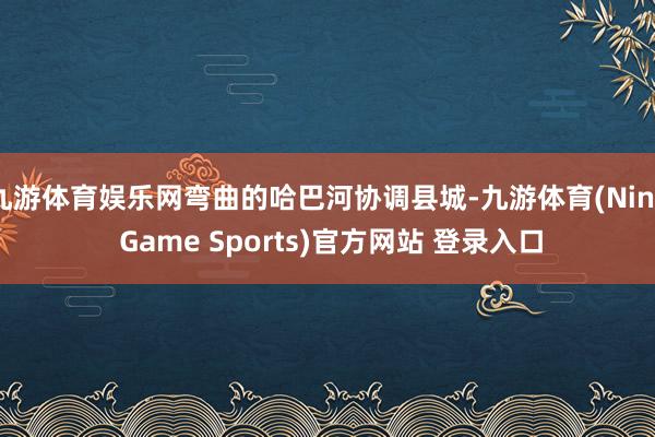 九游体育娱乐网弯曲的哈巴河协调县城-九游体育(Nine Game Sports)官方网站 登录入口