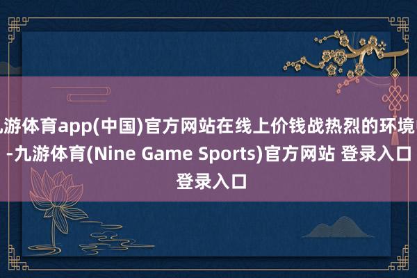 九游体育app(中国)官方网站在线上价钱战热烈的环境中-九游体育(Nine Game Sports)官方网站 登录入口