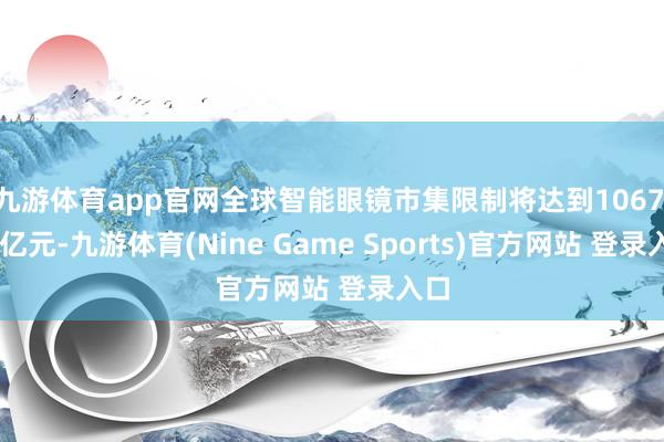 九游体育app官网全球智能眼镜市集限制将达到1067.78亿元-九游体育(Nine Game Sports)官方网站 登录入口