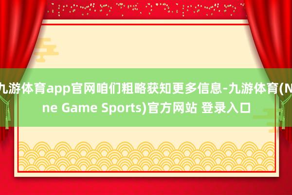 九游体育app官网咱们粗略获知更多信息-九游体育(Nine Game Sports)官方网站 登录入口