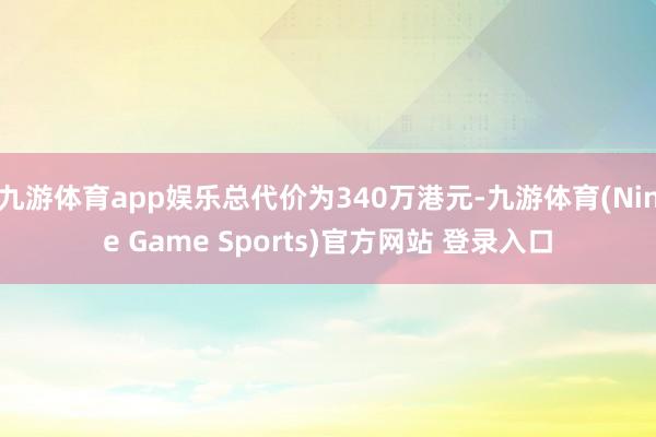 九游体育app娱乐总代价为340万港元-九游体育(Nine Game Sports)官方网站 登录入口